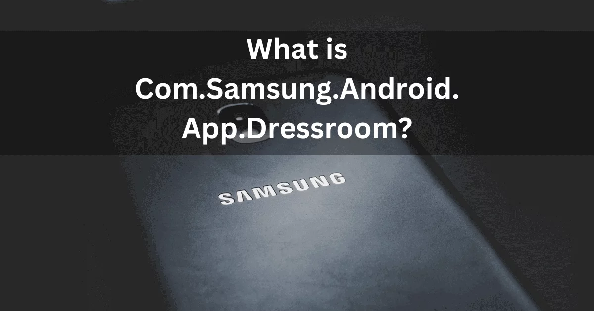 What is Com Samsung Android App Dressroom and How To Fix It?